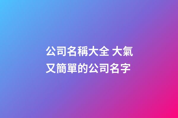 公司名稱大全 大氣又簡單的公司名字-第1張-公司起名-玄機派